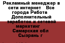Рекламный менеджер в сети интернет - Все города Работа » Дополнительный заработок и сетевой маркетинг   . Самарская обл.,Сызрань г.